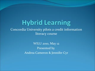 Concordia University pilots a credit information literacy course WILU 2010, May 12 Presented by  Andrea Cameron & Jennifer Cyr 