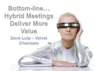 Bottom-line…Hybrid Meetings Deliver More Value  Dave Lutz – Velvet Chainsaw 
