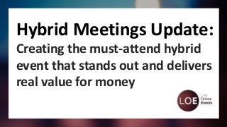 Hybrid Meetings Update:
Creating the must-attend hybrid
event that stands out and delivers
real value for money
 
