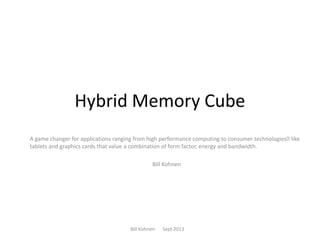 Hybrid Memory Cube
A game changer for applications ranging from high performance computing to consumer technologies﻿like
tablets and graphics cards that value a combination of form factor, energy and bandwidth.
Bill Kohnen
Bill Kohnen Sept 2013
 