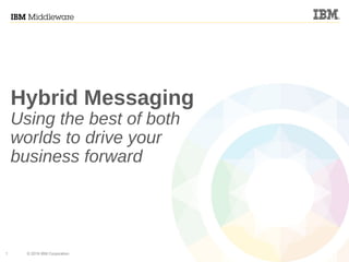 1 © 2016 IBM Corporation
Hybrid Messaging
Using the best of both
worlds to drive your
business forward
 