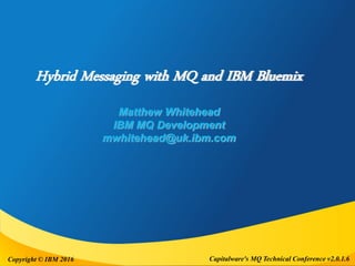 Capitalware's MQ Technical Conference v2.0.1.6Copyright © IBM 2016
Hybrid Messaging with MQ and IBM Bluemix
Matthew Whitehead
IBM MQ Development
mwhitehead@uk.ibm.com
 
