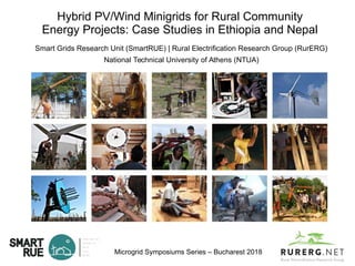 Hybrid PV/Wind Minigrids for Rural Community
Energy Projects: Case Studies in Ethiopia and Nepal
Smart Grids Research Unit (SmartRUE) | Rural Electrification Research Group (RurERG)
National Technical University of Athens (NTUA)
Microgrid Symposiums Series – Bucharest 2018
 