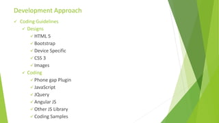  Coding Guidelines
 Designs
 HTML 5
 Bootstrap
 Device Specific
 CSS 3
 Images
 Coding
 Phone gap Plugin
 JavaScript
 JQuery
 Angular JS
 Other JS Library
 Coding Samples
Development Approach
 