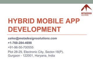 HYBRID MOBILE APP
DEVELOPMENT
sales@metadesignsolutions.com 
+1-760-284-4698
+91-96-50-700555
Plot 28-29, Electronic City, Sector-18(P),
Gurgaon - 122001, Haryana, India
 