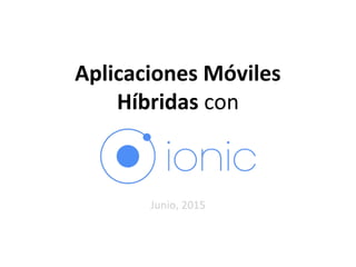 Aplicaciones Móviles
Híbridas con
Junio, 2015
 