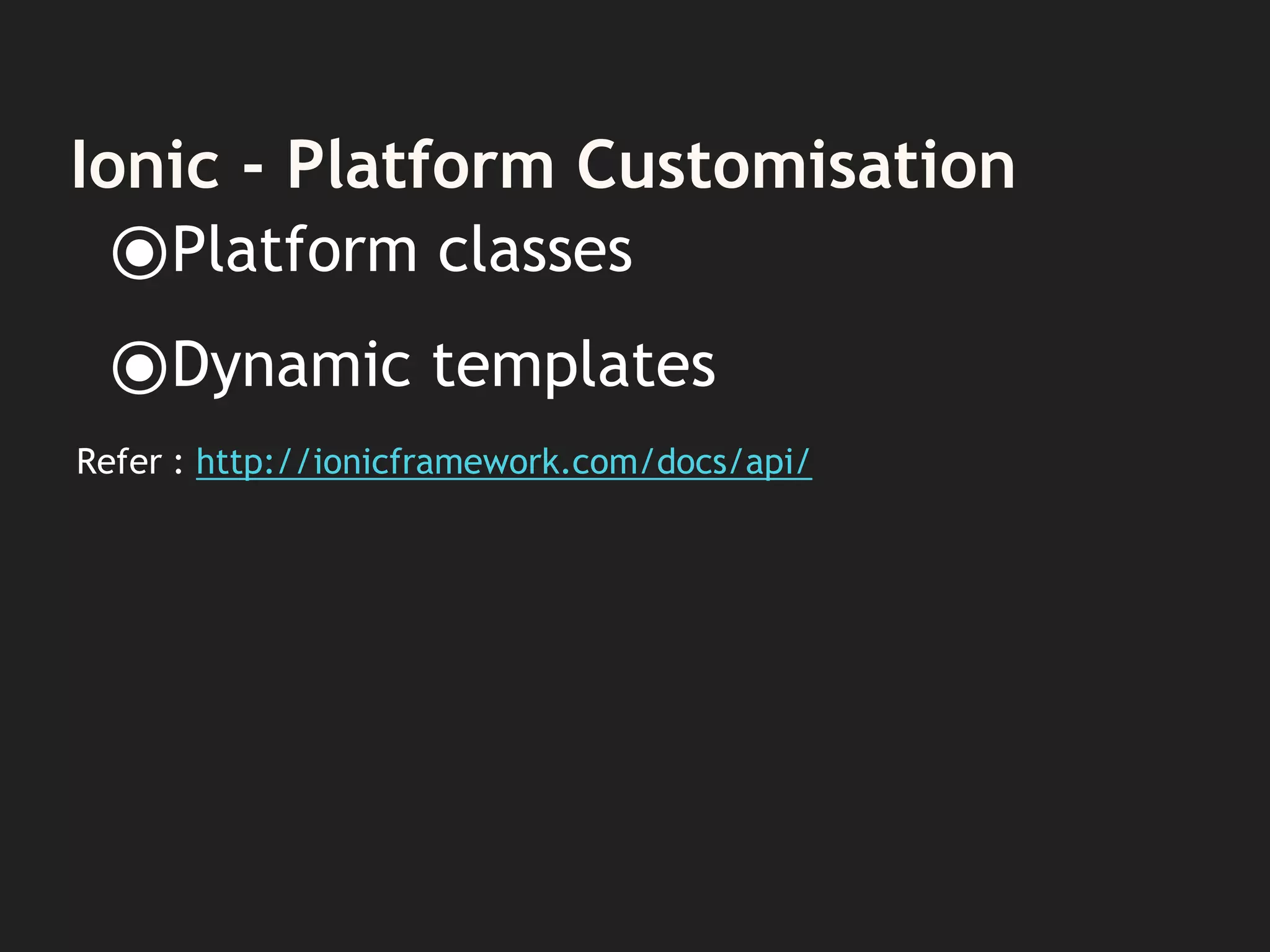 Ionic - Platform Customisation
⦿Platform classes
⦿Dynamic templates
Refer : http://ionicframework.com/docs/api/
 