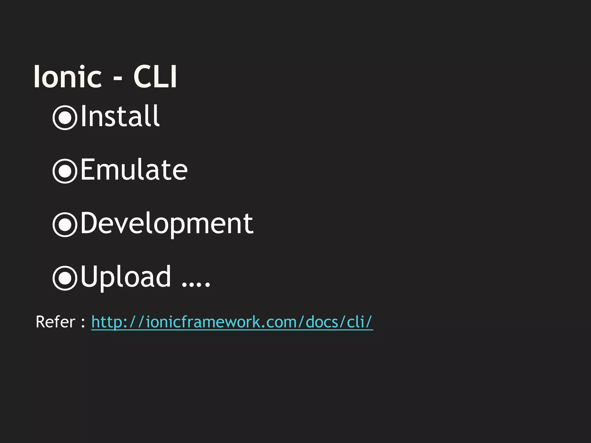 Ionic - CLI
⦿Install
⦿Emulate
⦿Development
⦿Upload ….
Refer : http://ionicframework.com/docs/cli/
 