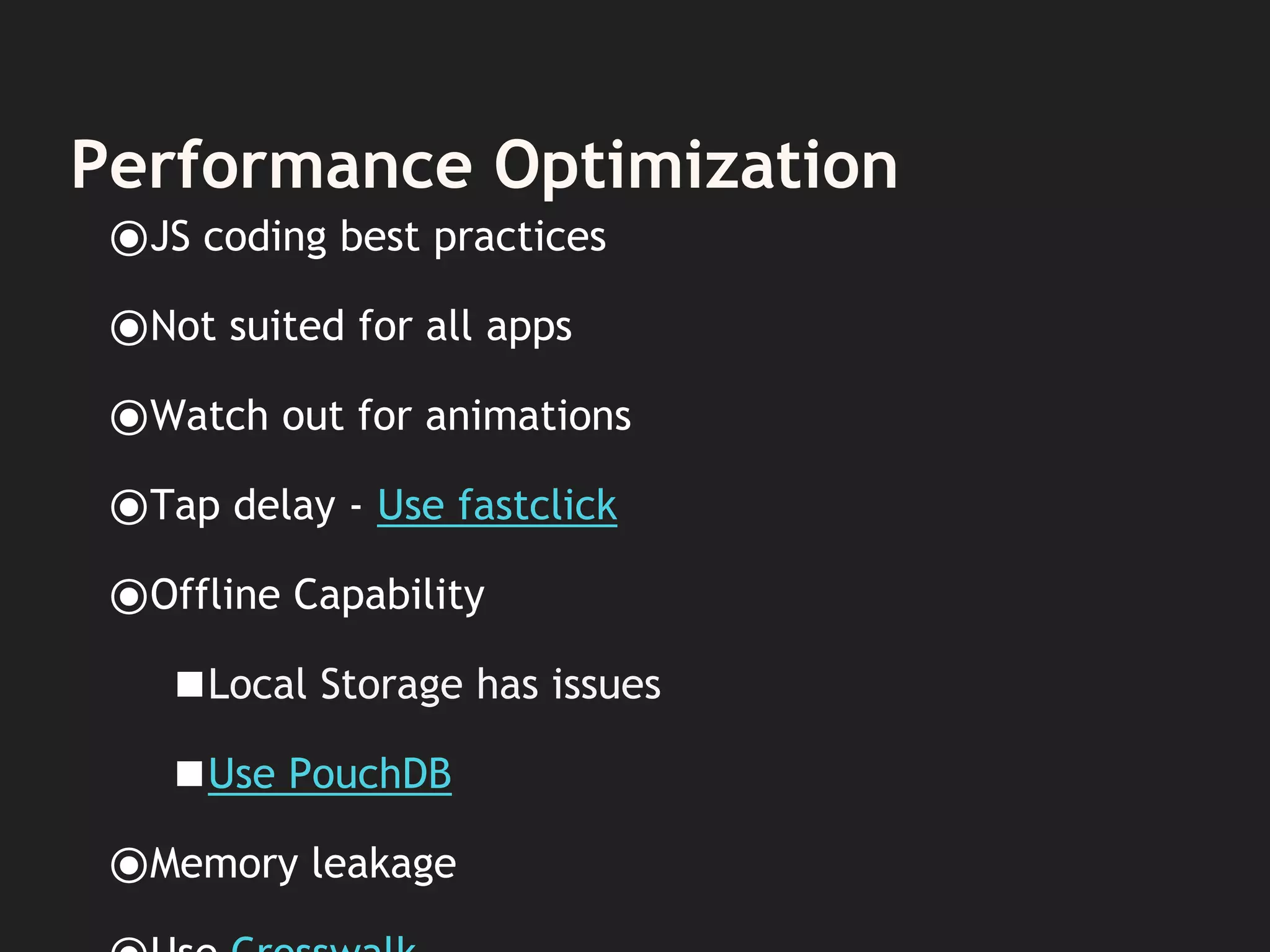 Performance Optimization
⦿JS coding best practices
⦿Not suited for all apps
⦿Watch out for animations
⦿Tap delay - Use fastclick
⦿Offline Capability
◼Local Storage has issues
◼Use PouchDB
⦿Memory leakage
 