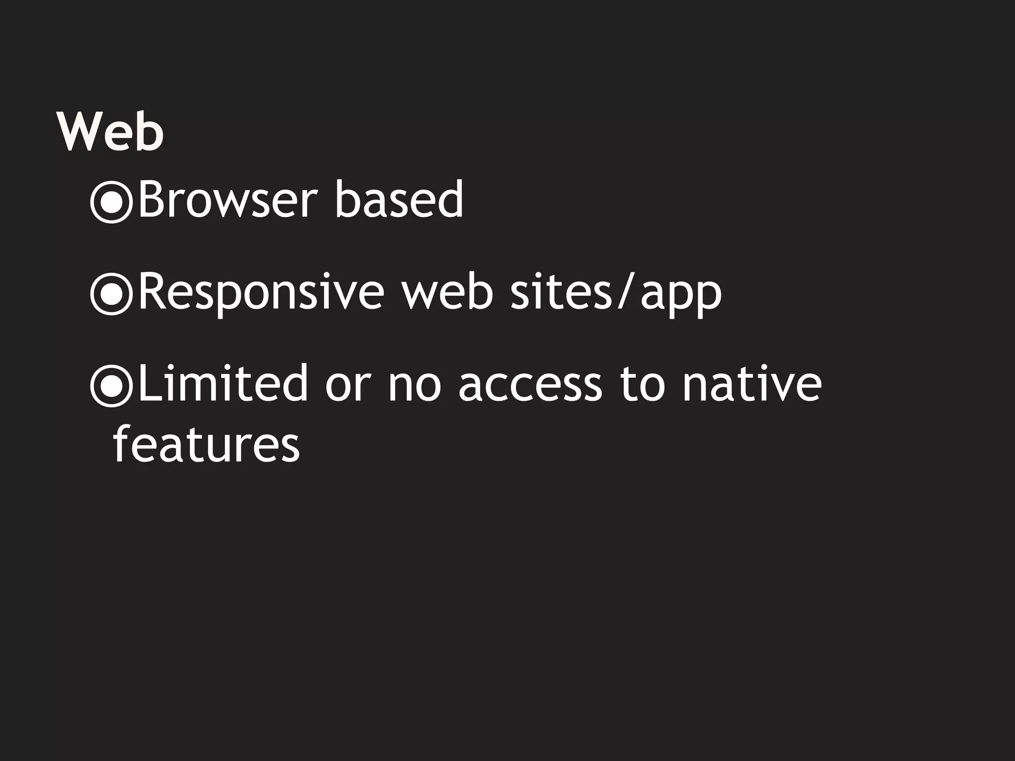 Web
⦿Browser based
⦿Responsive web sites/app
⦿Limited or no access to native
features
 