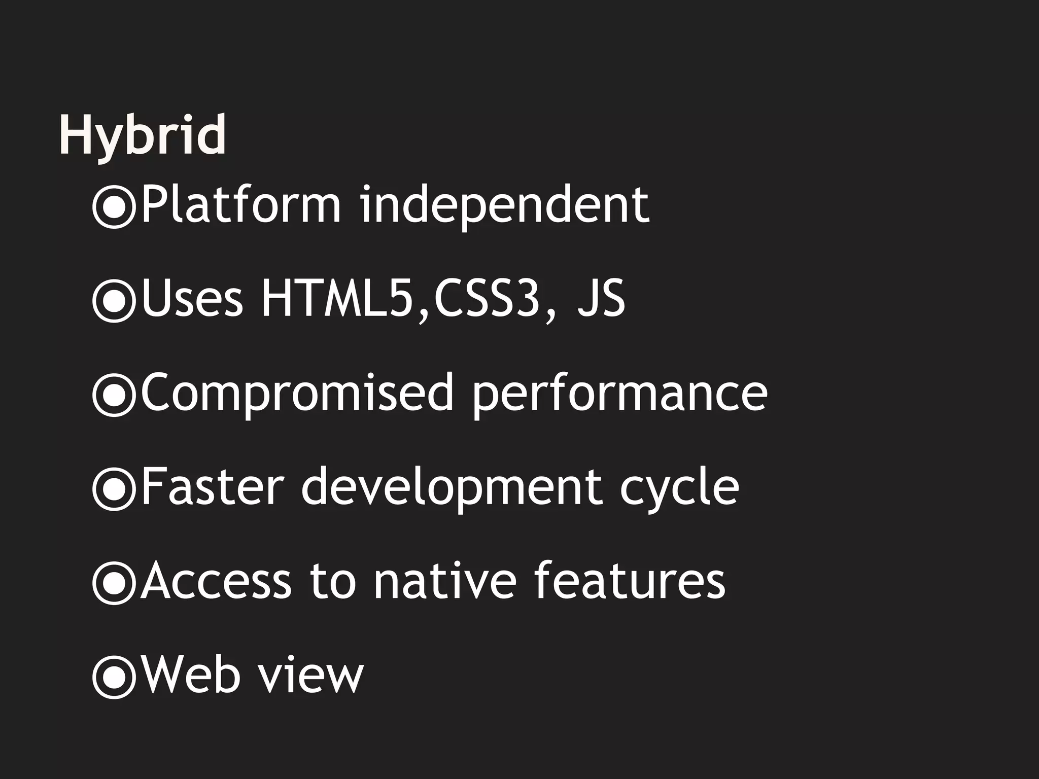 Hybrid
⦿Platform independent
⦿Uses HTML5,CSS3, JS
⦿Compromised performance
⦿Faster development cycle
⦿Access to native features
⦿Web view
 