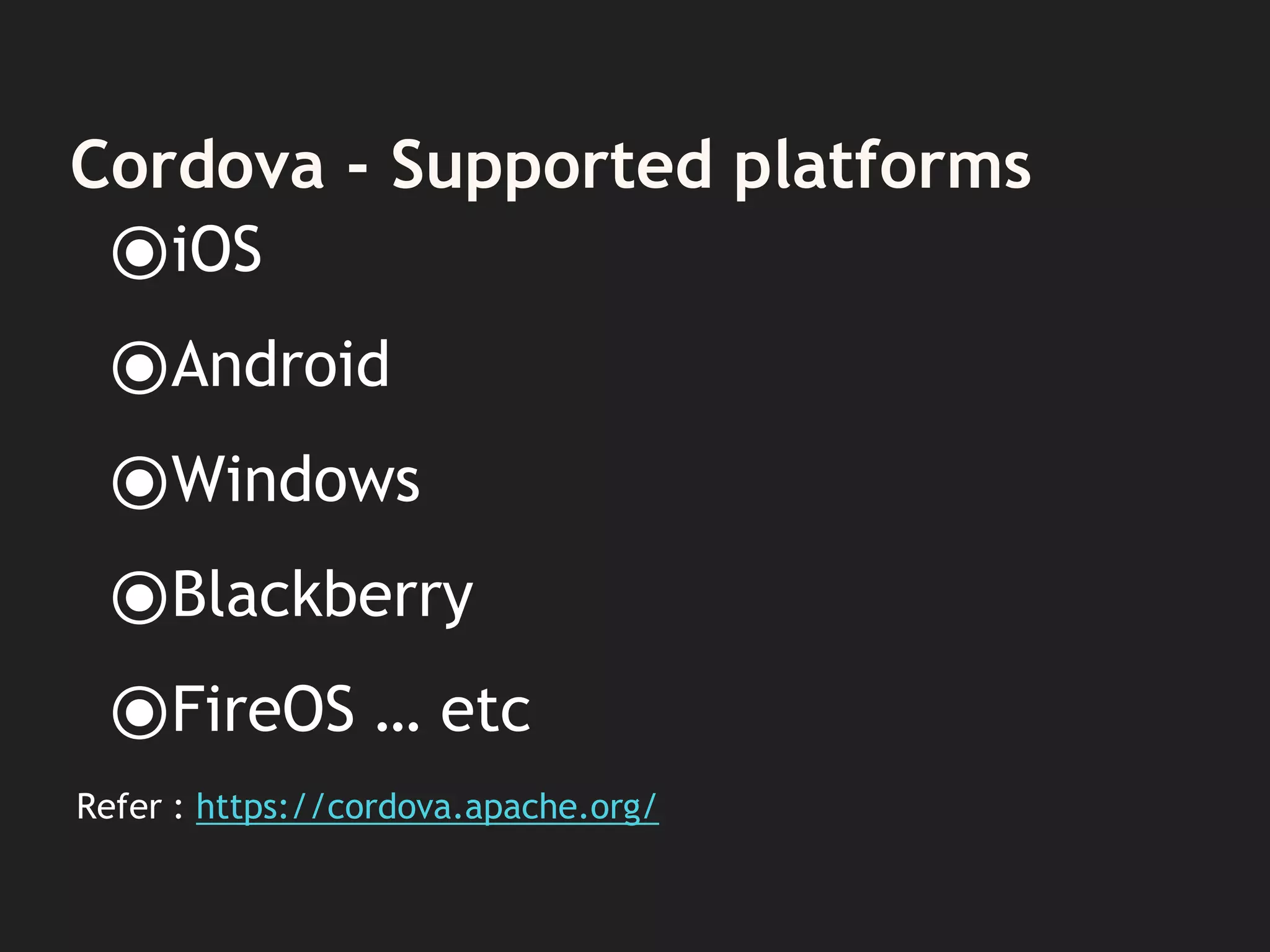 Cordova - Supported platforms
⦿iOS
⦿Android
⦿Windows
⦿Blackberry
⦿FireOS … etc
Refer : https://cordova.apache.org/
 