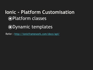 Ionic - Platform Customisation
⦿Platform classes
⦿Dynamic templates
Refer : http://ionicframework.com/docs/api/
 