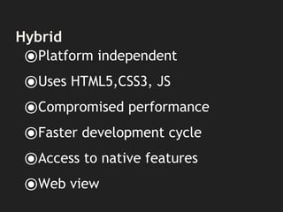Hybrid
⦿Platform independent
⦿Uses HTML5,CSS3, JS
⦿Compromised performance
⦿Faster development cycle
⦿Access to native features
⦿Web view
 