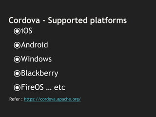Cordova - Supported platforms
⦿iOS
⦿Android
⦿Windows
⦿Blackberry
⦿FireOS … etc
Refer : https://cordova.apache.org/
 