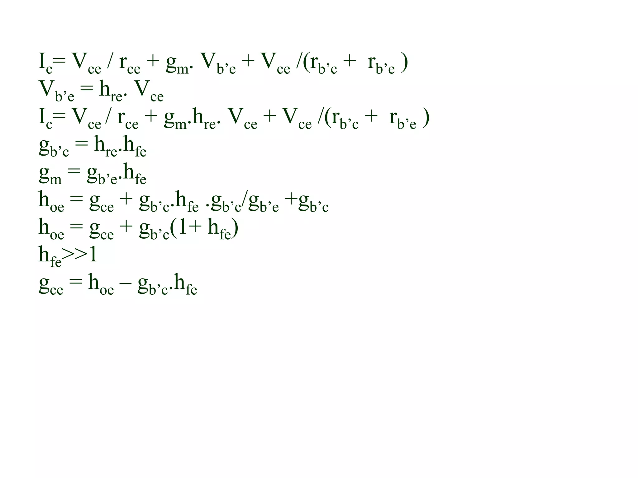 Ic= Vce / rce + gm. Vb’e + Vce /(rb’c + rb’e )
Vb’e = hre. Vce
Ic= Vce / rce + gm.hre. Vce + Vce /(rb’c + rb’e )
gb’c = hre.hfe
gm = gb’e.hfe
hoe = gce + gb’c.hfe .gb’c/gb’e +gb’c
hoe = gce + gb’c(1+ hfe)
hfe>>1
gce = hoe – gb’c.hfe
 