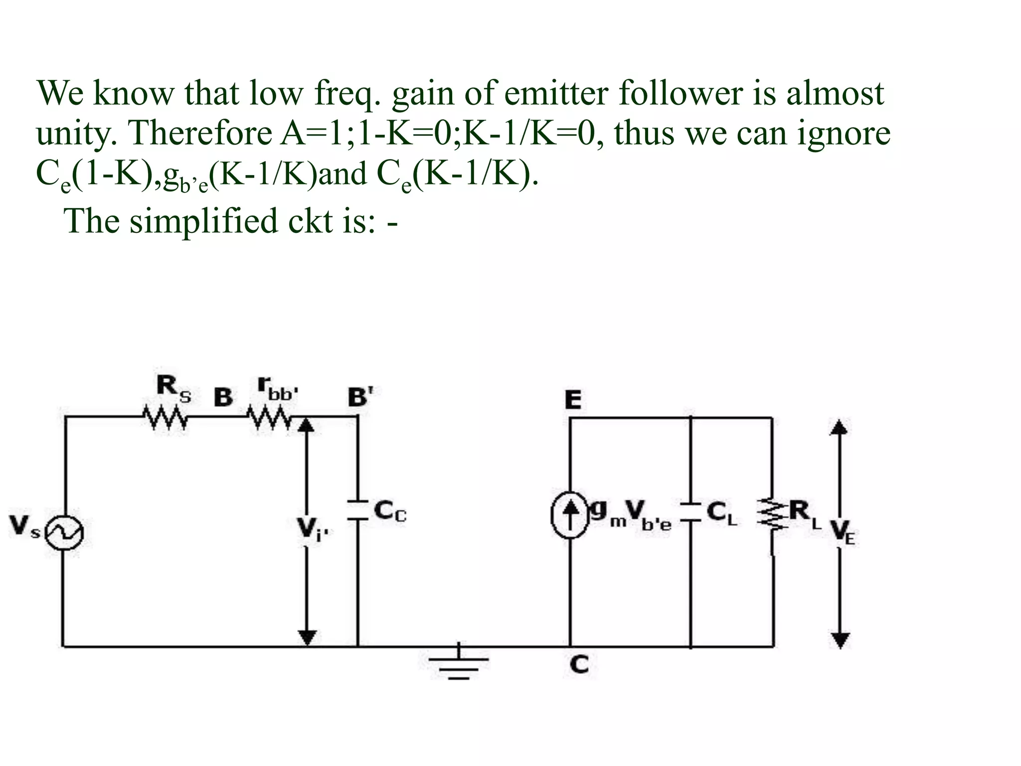 We know that low freq. gain of emitter follower is almost
unity. Therefore A=1;1-K=0;K-1/K=0, thus we can ignore
Ce(1-K),gb’e(K-1/K)and Ce(K-1/K).
The simplified ckt is: -
 