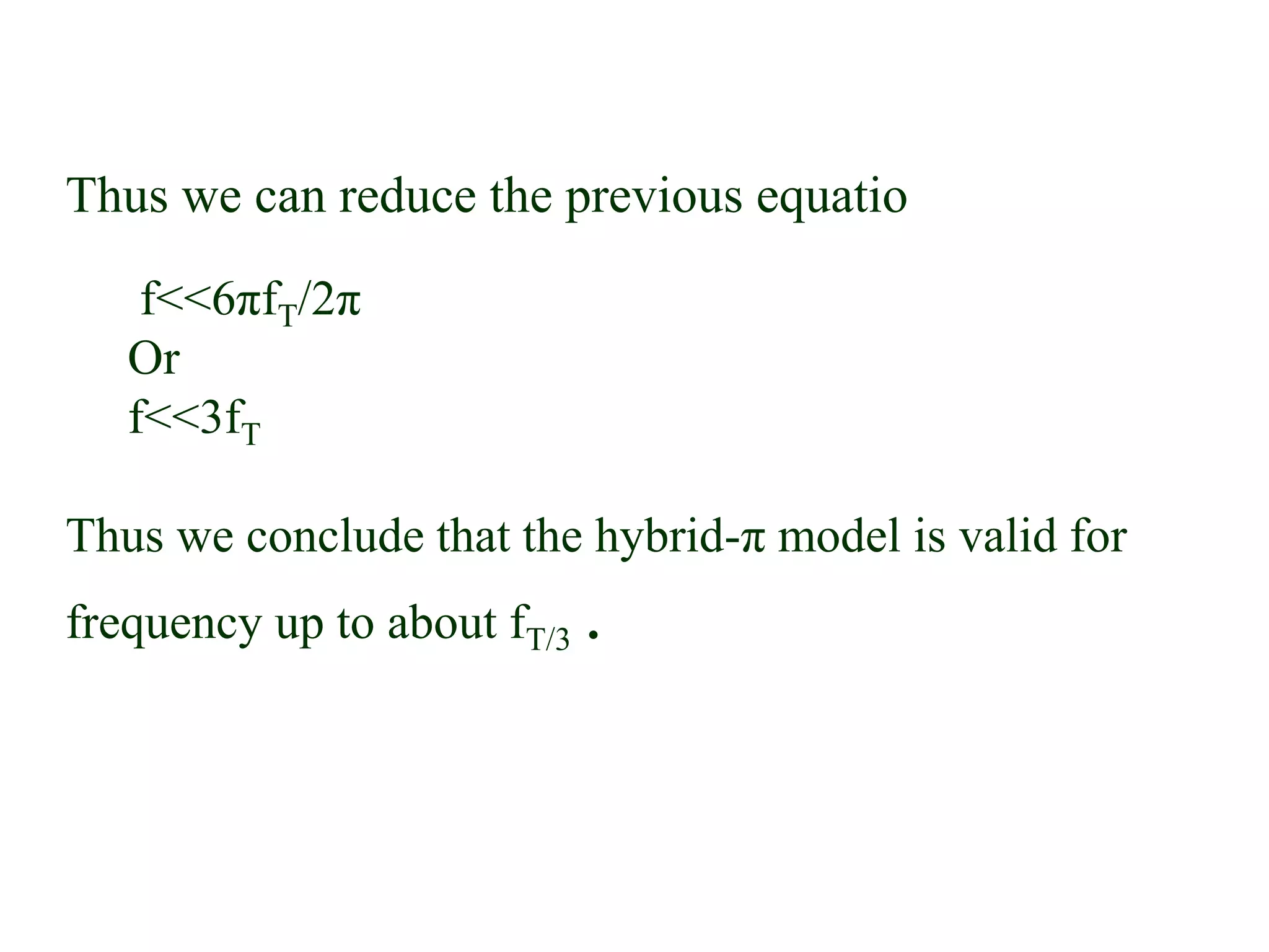 Thus we can reduce the previous equatio
f<<6πfT/2π
Or
f<<3fT
Thus we conclude that the hybrid-π model is valid for
frequency up to about fT/3 .
 