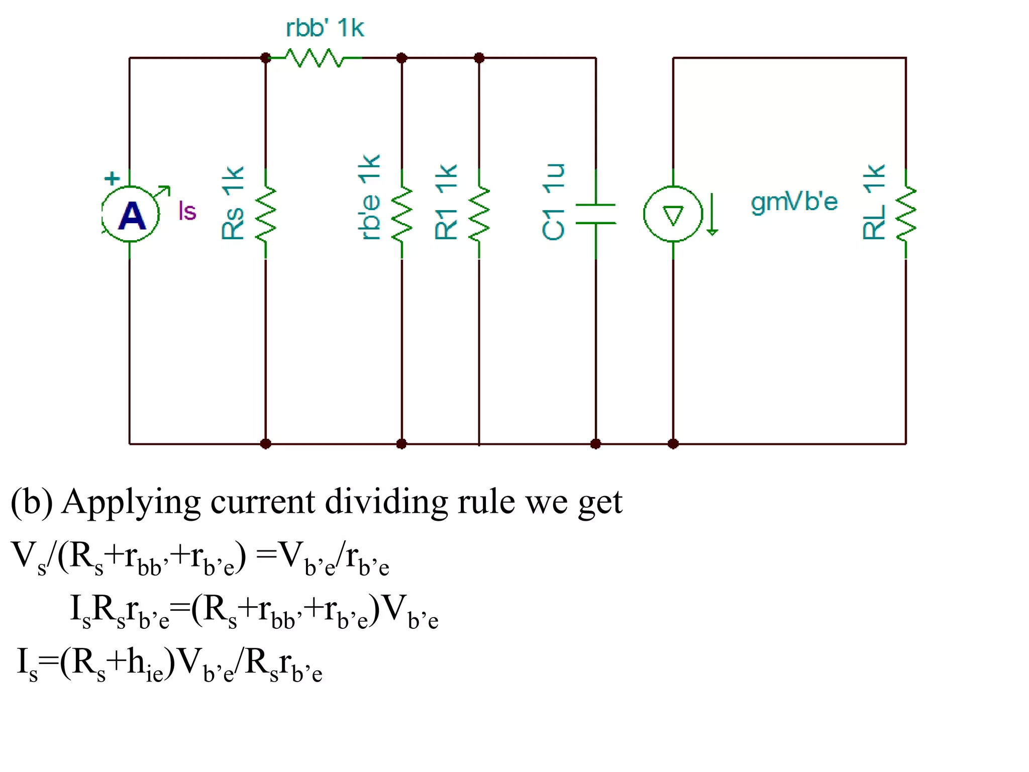 (b) Applying current dividing rule we get
Vs/(Rs+rbb’+rb’e) =Vb’e/rb’e
IsRsrb’e=(Rs+rbb’+rb’e)Vb’e
Is=(Rs+hie)Vb’e/Rsrb’e
 