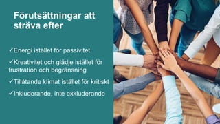 Förutsättningar att
sträva efter
Energi istället för passivitet
Kreativitet och glädje istället för
frustration och begränsning
Tillåtande klimat istället för kritiskt
Inkluderande, inte exkluderande
 