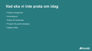 Vad ska vi inte prata om idag
• Facility management
• Kontorslayout
• Policys för hemarbete
• Program för gradvis återgång
• Digitala möten
 