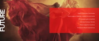 FUTURE
Digital Characters Dominates
More usage of Digitally created Environments
VFX process gets simplified
Unlimited Fantasy Worlds
More scope for Creatives
Immersive Movie Experiences
 