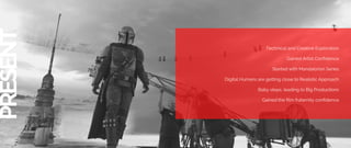 PRESENT
Technical and Creative Exploration
Gained Artist Confidence
Started with Mandalorian Series
Digital Humans are getting close to Realistic Approach
Baby steps, leading to Big Productions
Gained the film fraternity confidence
 