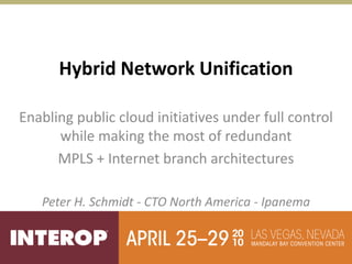 Hybrid Network Unification

Enabling public cloud initiatives under full control
      while making the most of redundant
      MPLS + Internet branch architectures

   Peter H. Schmidt - CTO North America - Ipanema
 