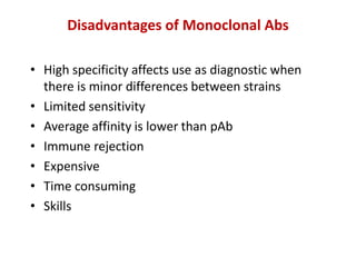 Disadvantages of Monoclonal Abs
• High specificity affects use as diagnostic when
there is minor differences between strains
• Limited sensitivity
• Average affinity is lower than pAb
• Immune rejection
• Expensive
• Time consuming
• Skills
 