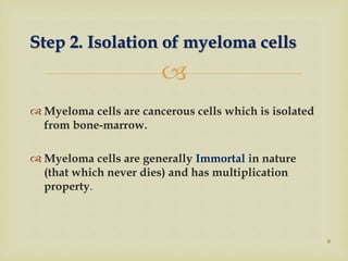 
 Myeloma cells are cancerous cells which is isolated
from bone-marrow.
 Myeloma cells are generally Immortal in nature
(that which never dies) and has multiplication
property.
8
Step 2. Isolation of myeloma cells
 
