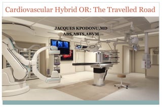 JACQUES KPODONU,MD
ABS,ABTS,ABVM
Cardiovascular Hybrid OR: The Travelled Road
 