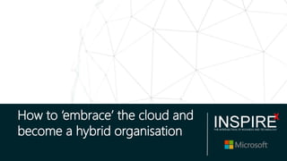 How to ‘embrace’ the cloud and
become a hybrid organisation
 