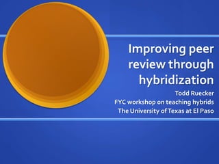 Improving peer review through hybridization Todd Ruecker  FYC workshop on teaching hybrids The University of Texas at El Paso 