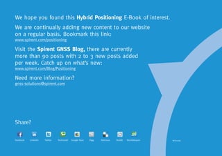 We hope you found this Hybrid Positioning E-Book of interest.
We are continually adding new content to our website
on a regular basis. Bookmark this link:
www.spirent.com/positioning

Visit the Spirent GNSS Blog, there are currently
more than 90 posts with 2 to 3 new posts added
per week. Catch up on what’s new:
www.spirent.com/Blog/Positioning

Need more information?
gnss-solutions@spirent.com




Share?

Facebook   LinkedIn   Twitter   Technorati   Google Buzz   Digg   Delicious   Reddit   Stumbleupon   MCD00185
 