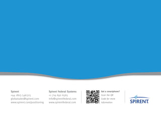 Spirent                       Spirent Federal Systems   Got a smartphone?
+44 1803 546325               +1 714 692 6565           Scan the QR
globalsales@spirent.com       info@spirentfederal.com   Code for more
www.spirent.com/positioning   www.spirentfederal.com    information
 