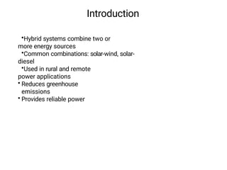 Introduction
•Hybrid systems combine two or
more energy sources
•Common combinations: solar-wind, solar-
diesel
•Used in rural and remote
power applications
• Reduces greenhouse
emissions
• Provides reliable power
 