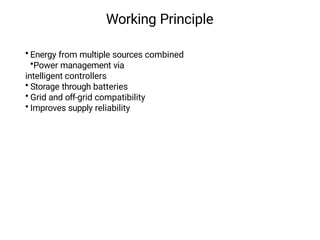 Working Principle
• Energy from multiple sources combined
•Power management via
intelligent controllers
• Storage through batteries
• Grid and off-grid compatibility
• Improves supply reliability
 