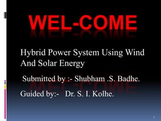 1
WEL-COME
Hybrid Power System Using Wind
And Solar Energy
Submitted by :- Shubham .S. Badhe.
Guided by:- Dr. S. I. Kolhe.
 