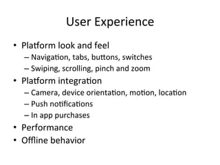 User	Experience	
•  Pla1orm	look	and	feel	
– Naviga4on,	tabs,	bu[ons,	switches	
– Swiping,	scrolling,	pinch	and	zoom	
•  Pla1orm	integra4on	
– Camera,	device	orienta4on,	mo4on,	loca4on	
– Push	no4ﬁca4ons	
– In	app	purchases	
•  Performance	
•  Oﬄine	behavior	
 