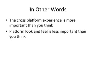 In	Other	Words	
•  The	cross	pla1orm	experience	is	more	
important	than	you	think	
•  Pla1orm	look	and	feel	is	less	important	than	
you	think	
	
 