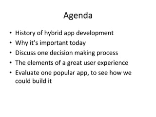 Agenda	
•  History	of	hybrid	app	development	
•  Why	it’s	important	today	
•  Discuss	one	decision	making	process	
•  The	elements	of	a	great	user	experience	
•  Evaluate	one	popular	app,	to	see	how	we	
could	build	it	
 