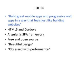 Ionic	
•  “Build	great	mobile	apps	and	progressive	web	
apps	in	a	way	that	feels	just	like	building	
websites”		
•  HTML5	and	Cordova	
•  Angular.js	SPA	framework	
•  Free	and	open	source	
•  “Beau4ful	design”	
•  “Obsessed	with	performance”	
 