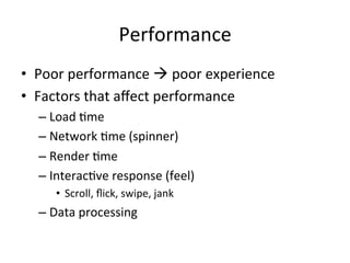 Performance	
•  Poor	performance	à	poor	experience	
•  Factors	that	aﬀect	performance	
– Load	4me	
– Network	4me	(spinner)	
– Render	4me	
– Interac4ve	response	(feel)	
•  Scroll,	ﬂick,	swipe,	jank	
– Data	processing	
 