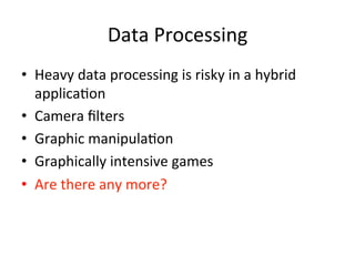 Data	Processing	
•  Heavy	data	processing	is	risky	in	a	hybrid	
applica4on	
•  Camera	ﬁlters	
•  Graphic	manipula4on	
•  Graphically	intensive	games	
•  Are	there	any	more?	
	
 