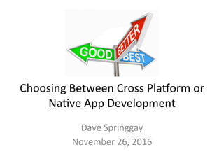 Choosing	Between	Cross	Pla1orm	or	
Na4ve	App	Development	
Dave	Springgay	
November	26,	2016	
 