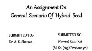 An Assignment On
General Scenario Of Hybrid Seed
SUBMITTED TO:-
Dr. A. K. Sharma
SUBMITTED BY:-
Navreet Kaur Rai
(M. Sc. (Ag.) Previous yr.)
 