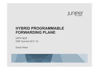 HYBRID PROGRAMMABLE
FORWARDING PLANE
HPFP BOF
ONF Summit 2011.10

David Ward
 