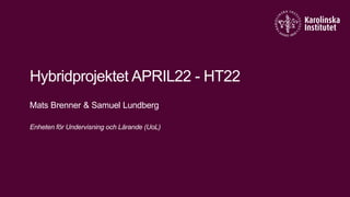 Hybridprojektet APRIL22 - HT22
Mats Brenner & Samuel Lundberg
Enheten för Undervisning och Lärande (UoL)
 