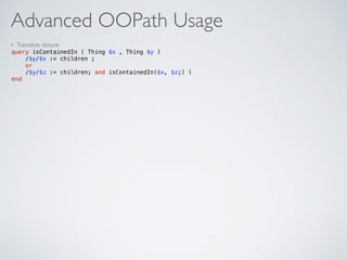 Advanced OOPath Usage
• Transitive closure
query isContainedIn ( Thing $x , Thing $y ) 
/$y/$x := children ; 
or 
/$y/$z := children; and isContainedIn($x, $z;) )  
end
 