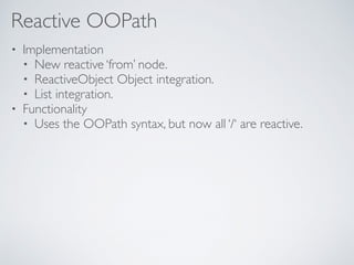 Reactive OOPath
• Implementation
• New reactive ‘from’ node.
• ReactiveObject Object integration.
• List integration.
• Functionality
• Uses the OOPath syntax, but now all ‘/‘ are reactive.
 